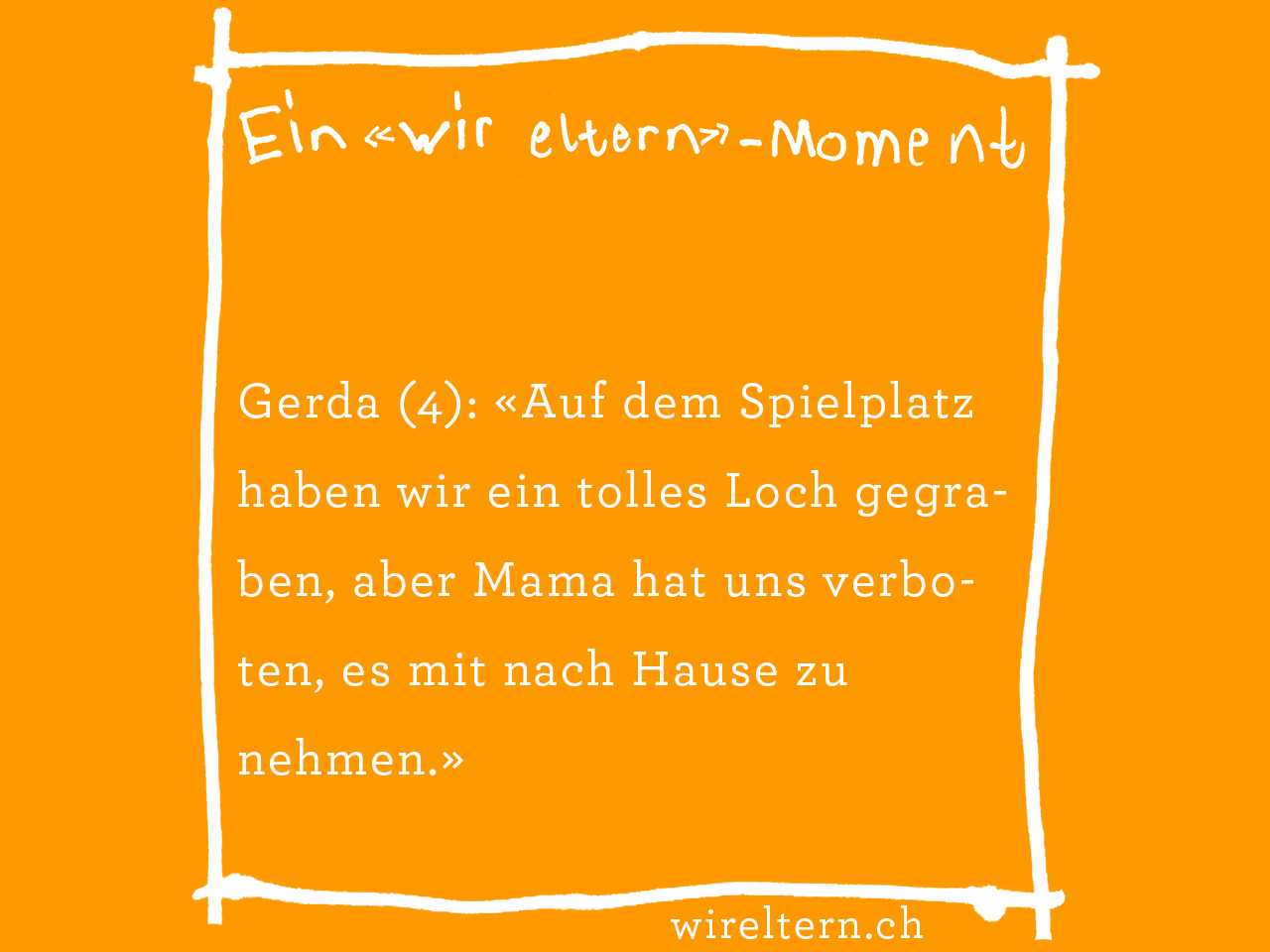 Gerda (4): «Auf dem Spielplatz haben wir ein tolles Loch gegraben, aber Mama hat uns verboten, es mit nach Hause zu nehmen.»