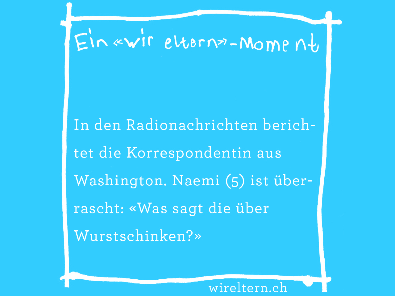 In den Radionachrichten berichtet die Korrespondentin aus Washington. Naemi (5) ist überrascht: «Was sagt die über Wurstschinken?»