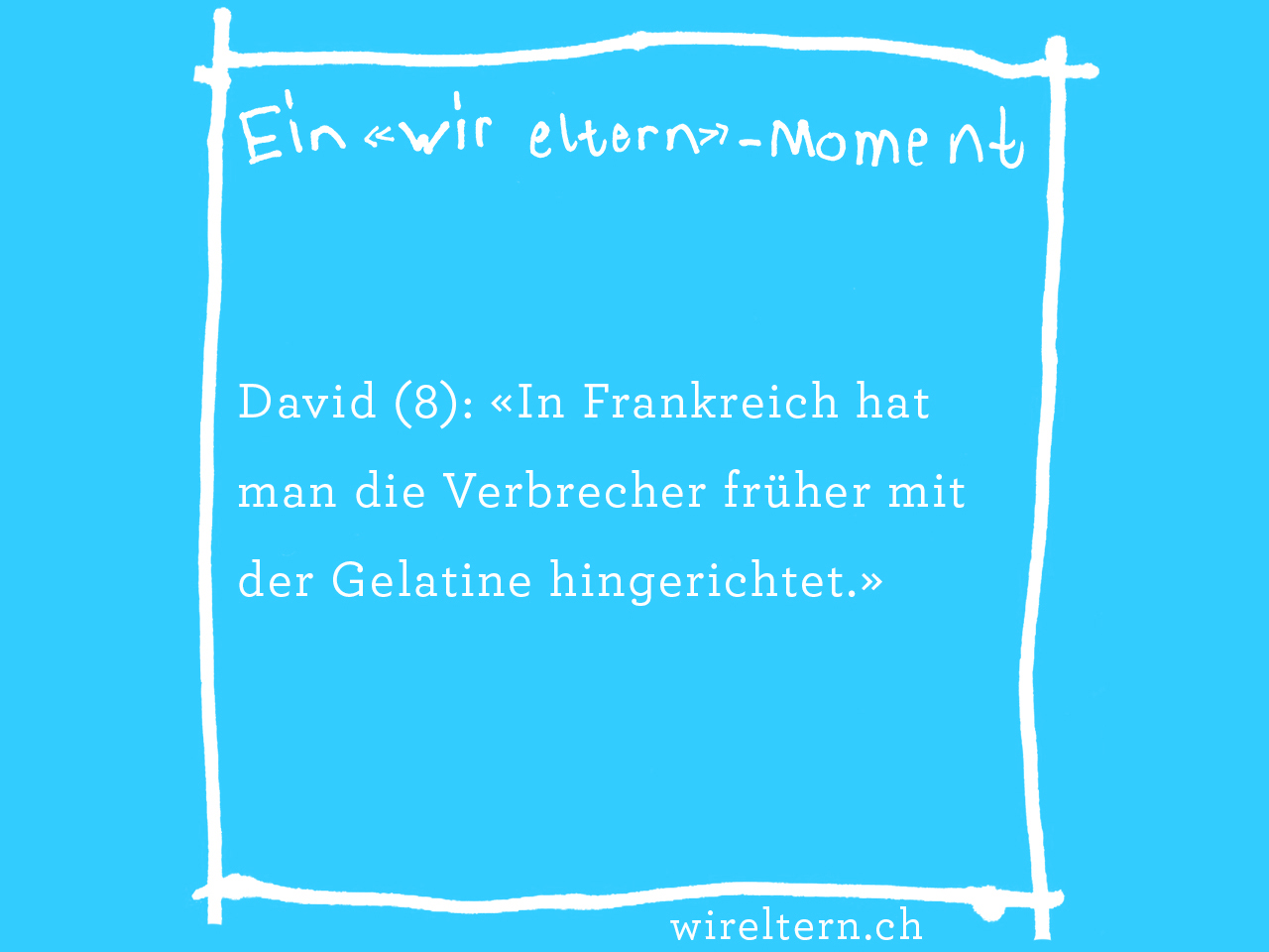 David (8): «In Frankreich hat man die Verbrecher früher mit der Gelatine hingerichtet.»