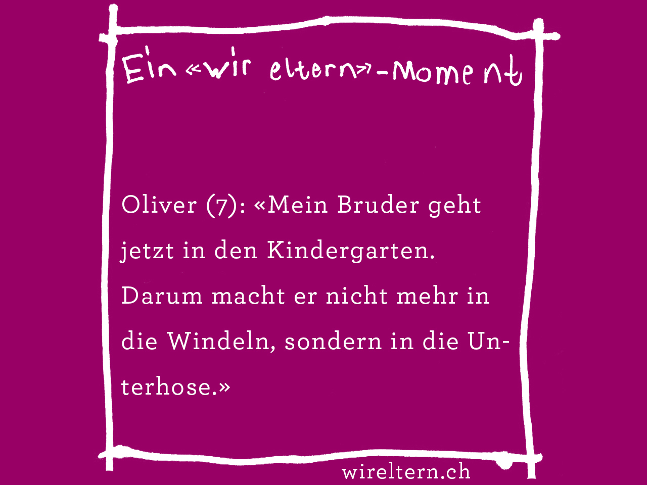 Oliver (7): «Mein Bruder geht jetzt in den Kindergarten. Darum macht er nicht mehr in die Windeln, sondern in die Unterhose.» 
