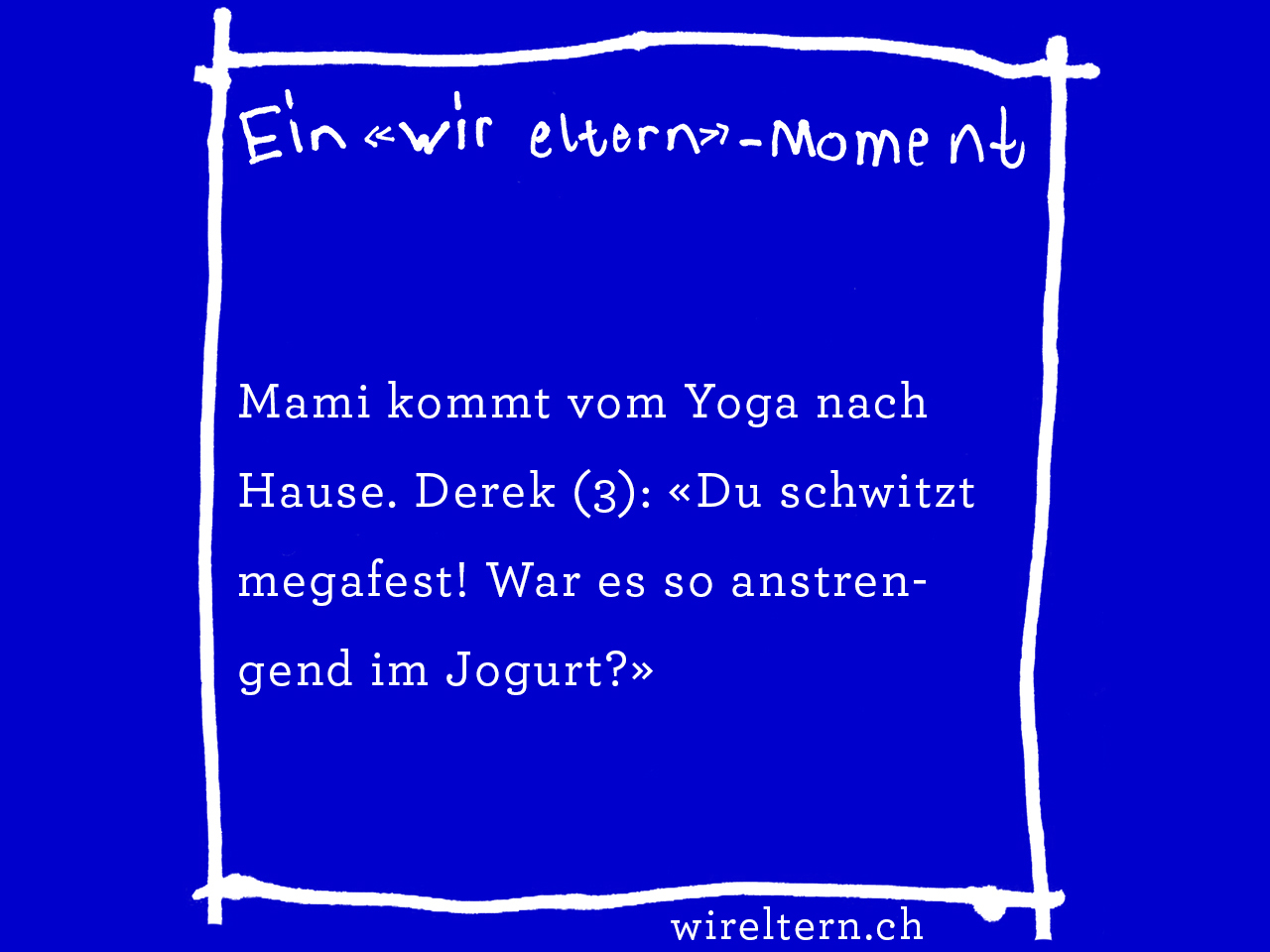 Mami kommt vom Yoga nach Hause. Derek (3): «Du schwitzt megafest! War es so anstrengend im Jogurt?»