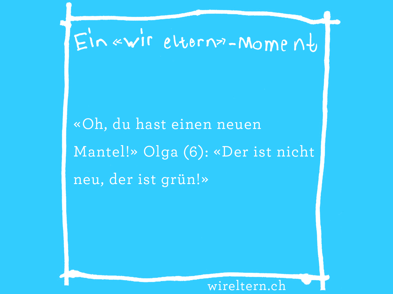 «Oh, du hast einen neuen Mantel!» Olga (6): «Der ist nicht neu, der ist grün!»