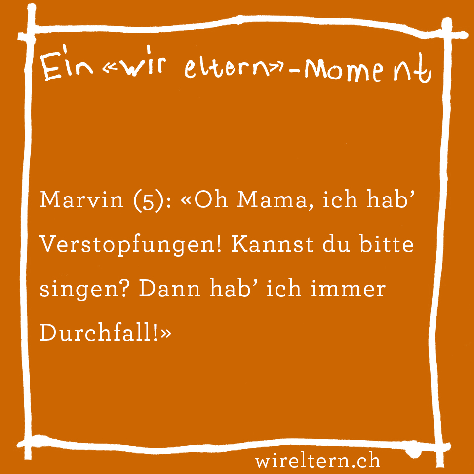 Marvin (5): «Oh Mama, ich hab’ Verstopfungen! Kannst du bitte singen? Dann hab’ ich immer Durchfall!»